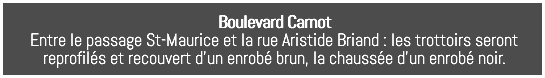 Boulevard Carnot Entre le passage St-Maurice et la rue Aristide Briand : les trottoirs seront reprofilés et recouvert d’un enrobé brun, la chaussée d’un enrobé noir.